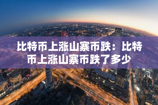 比特币上涨山寨币跌：比特币上涨山寨币跌了多少-第1张图片-智财锋资讯网