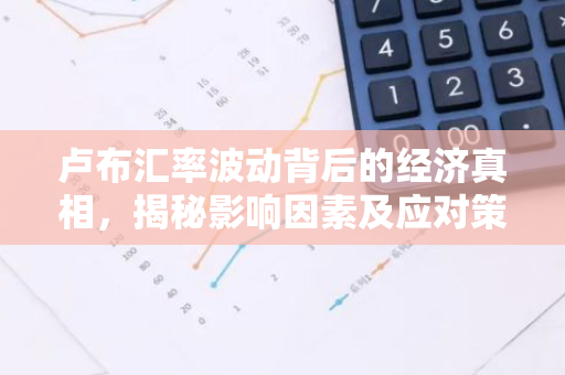 卢布汇率波动背后的经济真相，揭秘影响因素及应对策略