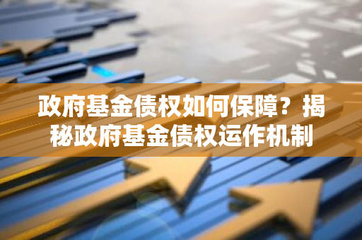 政府基金债权如何保障？揭秘政府基金债权运作机制