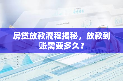 房贷放款流程揭秘，放款到账需要多久？
