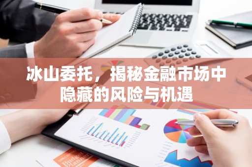 冰山委托,揭秘金融市场中隐藏的风险与机遇-第1张图片-智财锋资讯网 冰山委托,揭秘金融市场中隐藏的风险与机遇-第1张图片-智财锋资讯网