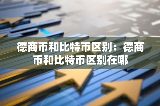 德商币和比特币区别：德商币和比特币区别在哪-第1张图片-智财锋资讯网