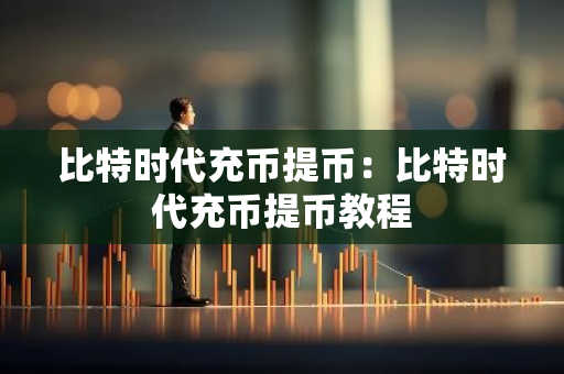 比特时代充币提币：比特时代充币提币教程-第1张图片-智财锋资讯网
