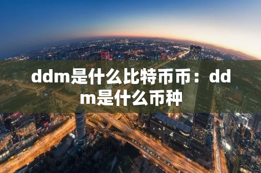 ddm是什么比特币币:ddm是什么币种-第1张图片-智财锋资讯网 ddm是什么比特币币:ddm是什么币种-第1张图片-智财锋资讯网