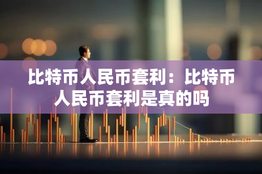 比特币人民币套利：比特币人民币套利是真的吗-第1张图片-智财锋资讯网