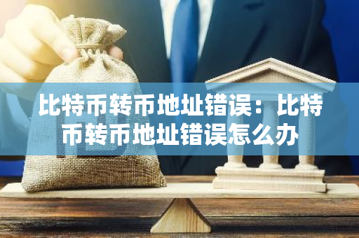 比特币转币地址错误：比特币转币地址错误怎么办-第1张图片-智财锋资讯网