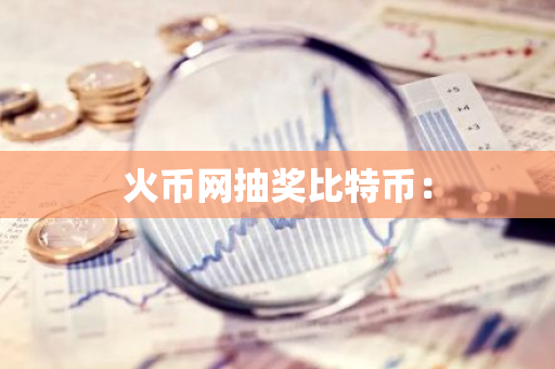 火币网抽奖比特币：-第1张图片-智财锋资讯网