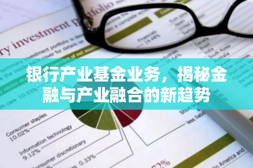 银行产业基金业务，揭秘金融与产业融合的新趋势