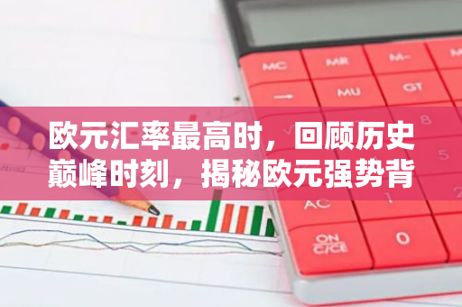欧元汇率最高时，回顾历史巅峰时刻，揭秘欧元强势背后的秘密