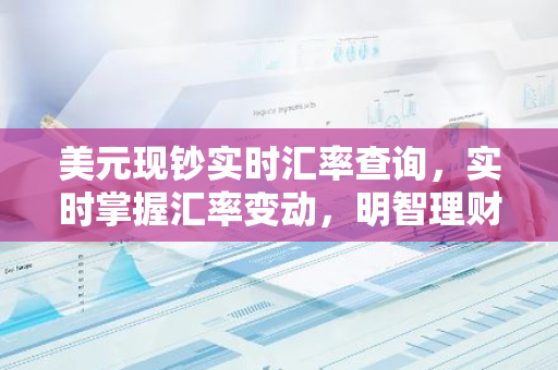 美元现钞实时汇率查询，实时掌握汇率变动，明智理财