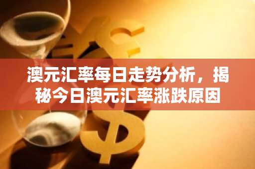 澳元汇率每日走势分析，揭秘今日澳元汇率涨跌原因