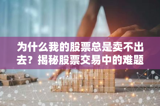 为什么我的股票总是卖不出去？揭秘股票交易中的难题与对策