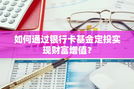如何通过银行卡基金定投实现财富增值？