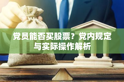 党员能否买股票？党内规定与实际操作解析