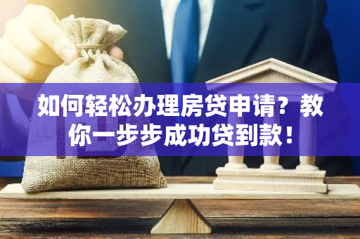 如何轻松办理房贷申请？教你一步步成功贷到款！