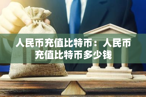 人民币充值比特币：人民币充值比特币多少钱-第1张图片-智财锋资讯网