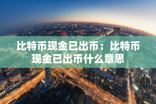 比特币现金已出币：比特币现金已出币什么意思-第1张图片-智财锋资讯网