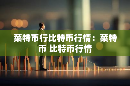 莱特币行比特币行情:莱特币 比特币行情-第1张图片-智财锋资讯网 莱特币行比特币行情:莱特币 比特币行情-第1张图片-智财锋资讯网