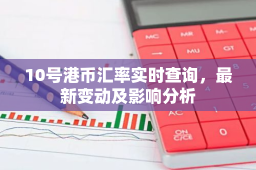 10号港币汇率实时查询，最新变动及影响分析