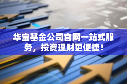 华宝基金公司官网一站式服务，投资理财更便捷！