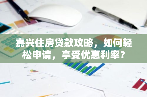 嘉兴住房贷款攻略，如何轻松申请，享受优惠利率？