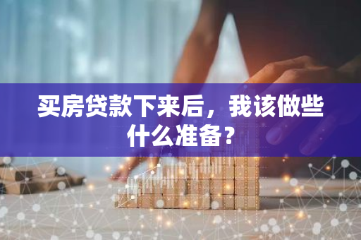 买房贷款下来后，我该做些什么准备？