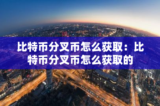 比特币分叉币怎么获取:比特币分叉币怎么获取的-第1张图片-智财锋资讯网 比特币分叉币怎么获取:比特币分叉币怎么获取的-第1张图片-智财锋资讯网