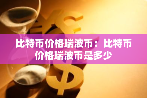 比特币价格瑞波币：比特币价格瑞波币是多少-第1张图片-智财锋资讯网