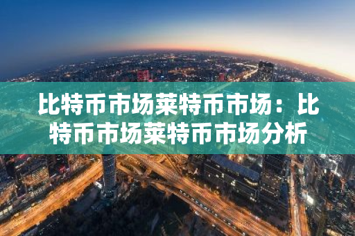 比特币市场莱特币市场:比特币市场莱特币市场分析-第1张图片-智财锋资讯网 比特币市场莱特币市场:比特币市场莱特币市场分析-第1张图片-智财锋资讯网