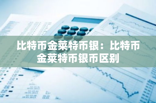 比特币金莱特币银:比特币金莱特币银币区别-第1张图片-智财锋资讯网 比特币金莱特币银:比特币金莱特币银币区别-第1张图片-智财锋资讯网