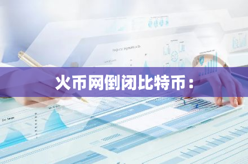 火币网倒闭比特币:-第1张图片-智财锋资讯网 火币网倒闭比特币:-第1张图片-智财锋资讯网