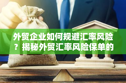 外贸企业如何规避汇率风险？揭秘外贸汇率风险保单的神奇作用！