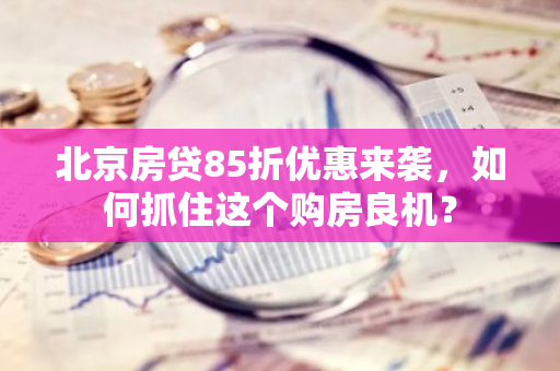 北京房贷85折优惠来袭，如何抓住这个购房良机？