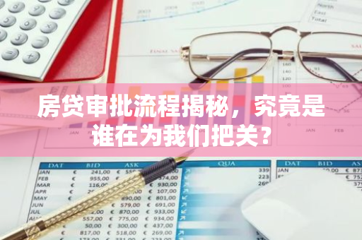 房贷审批流程揭秘，究竟是谁在为我们把关？