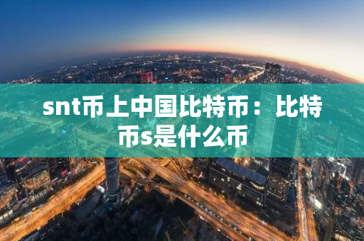 snt币上中国比特币:比特币s是什么币-第1张图片-智财锋资讯网 snt币上中国比特币:比特币s是什么币-第1张图片-智财锋资讯网