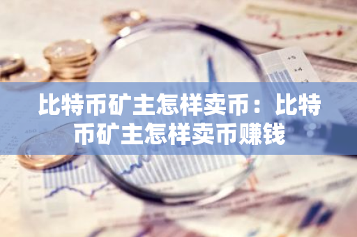 比特币矿主怎样卖币：比特币矿主怎样卖币赚钱-第1张图片-智财锋资讯网