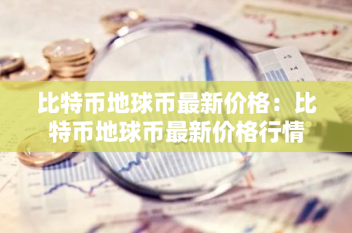 比特币地球币最新价格：比特币地球币最新价格行情-第1张图片-智财锋资讯网