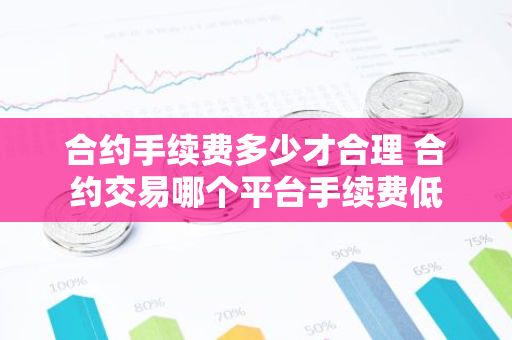 合约手续费多少才合理 合约交易哪个平台手续费低-第1张图片-智财锋资讯网