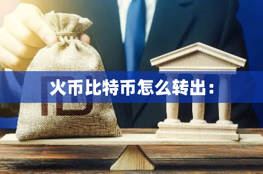 火币比特币怎么转出：-第1张图片-智财锋资讯网