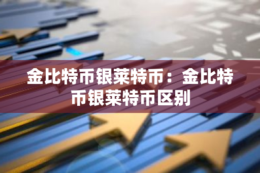 金比特币银莱特币:金比特币银莱特币区别-第1张图片-智财锋资讯网 金比特币银莱特币:金比特币银莱特币区别-第1张图片-智财锋资讯网