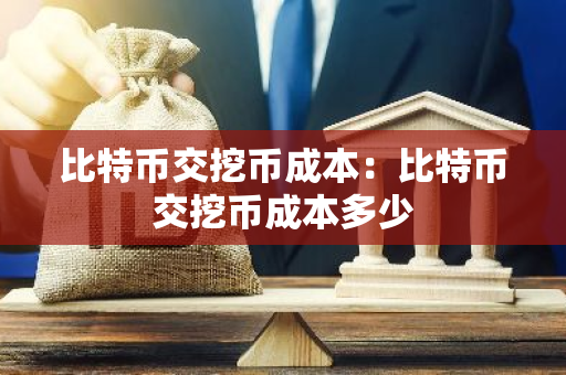 比特币交挖币成本：比特币交挖币成本多少-第1张图片-智财锋资讯网