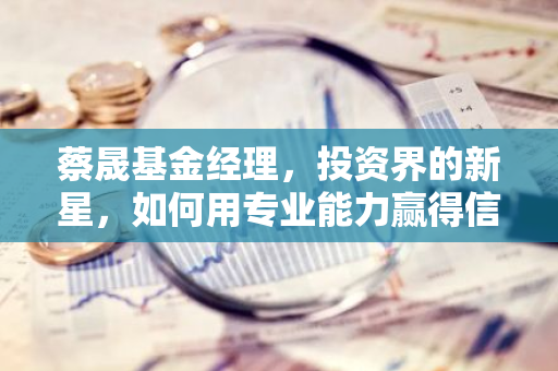 蔡晟基金经理，投资界的新星，如何用专业能力赢得信任？