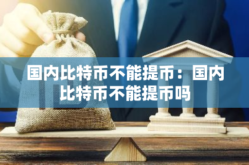 国内比特币不能提币：国内比特币不能提币吗-第1张图片-智财锋资讯网