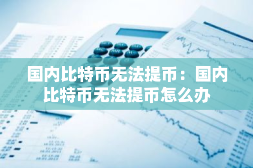国内比特币无法提币：国内比特币无法提币怎么办