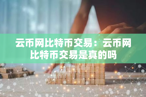 云币网比特币交易：云币网比特币交易是真的吗