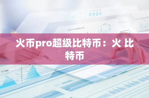 火币pro超级比特币：火 比特币