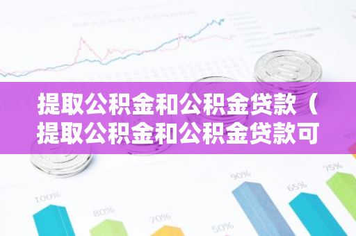 提取公积金和公积金贷款（提取公积金和公积金贷款可以一起办理吗）-第1张图片-智财锋资讯网