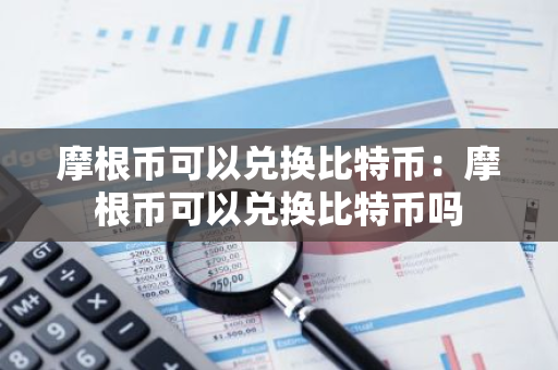 摩根币可以兑换比特币：摩根币可以兑换比特币吗