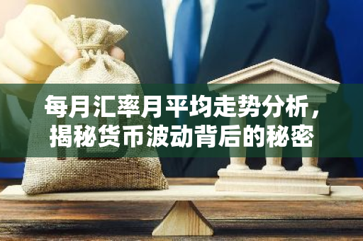 每月汇率月平均走势分析，揭秘货币波动背后的秘密