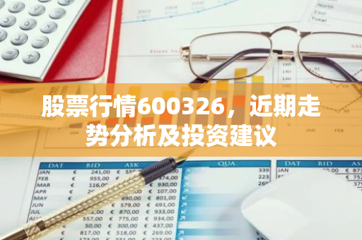 股票行情600326，近期走势分析及投资建议